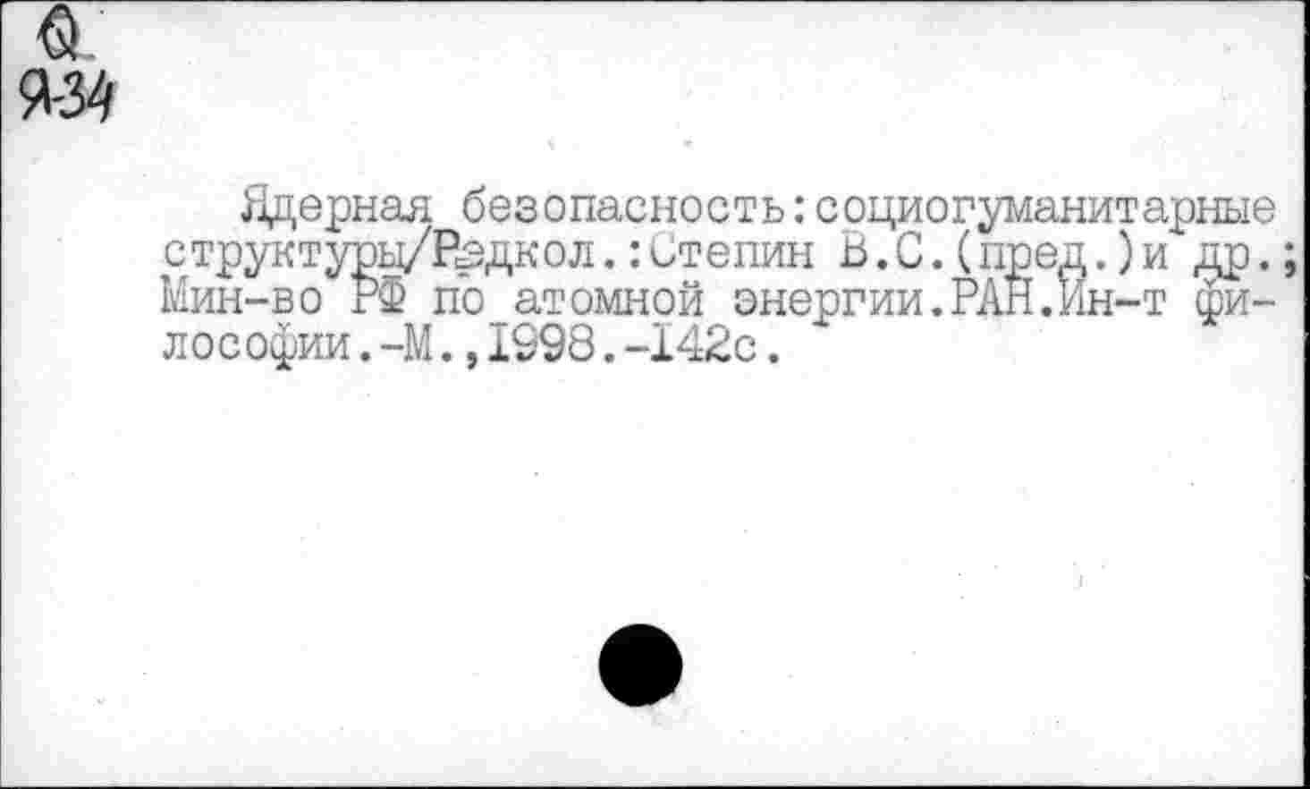 ﻿а
Ядерная безопасность:социогуманитарные структуры/Рэдкол.:Степин В.С.(пред.)и др.; Мин-во РФ по атомной энергии.РАН.Ин-т философии . -М.,1998.-142с.